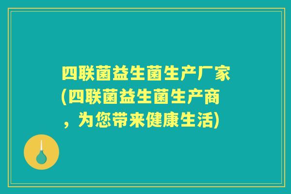 四联菌益生菌生产厂家(四联菌益生菌生产商，为您带来健康生活)