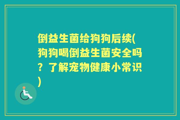 倒益生菌给狗狗后续(狗狗喝倒益生菌安全吗？了解宠物健康小常识)