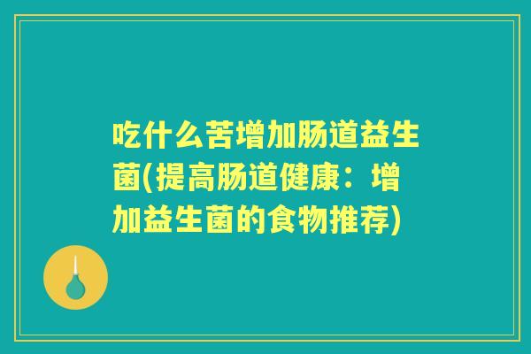 吃什么苦增加肠道益生菌(提高肠道健康:增加益生菌的食物推荐) 吃什么苦增加肠道益生菌(提高肠道健康:增加益生菌的食物推荐)