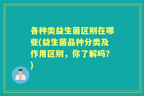各种类益生菌区别在哪些(益生菌品种分类及作用区别,你了解吗?) 各种类益生菌区别在哪些(益生菌品种分类及作用区别,你了解吗?)