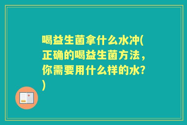 喝益生菌拿什么水冲(正确的喝益生菌方法,你需要用什么样的水?) 喝益生菌拿什么水冲(正确的喝益生菌方法,你需要用什么样的水?)