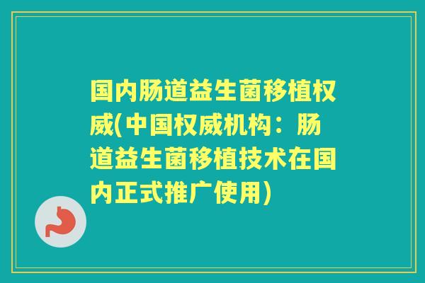 国内肠道益生菌移植权威(中国权威机构:肠道益生菌移植技术在国内正式推广使用) 国内肠道益生菌移植权威(中国权威机构:肠道益生菌移植技术在国内正式推广使用)