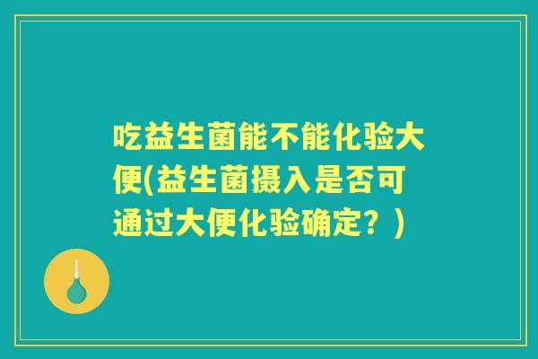 吃益生菌能不能化验大便(益生菌摄入是否可通过大便化验确定?) 吃益生菌能不能化验大便(益生菌摄入是否可通过大便化验确定?)