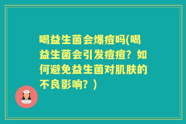 喝益生菌会爆痘吗(喝益生菌会引发痘痘？如何避免益生菌对的不良影响？)