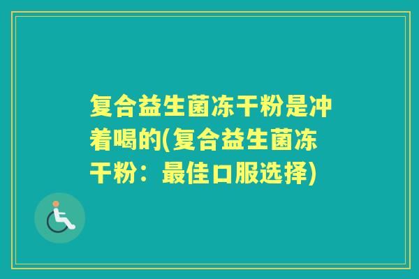 复合益生菌冻干粉是冲着喝的(复合益生菌冻干粉:佳口服选择) 复合益生菌冻干粉是冲着喝的(复合益生菌冻干粉:佳口服选择)