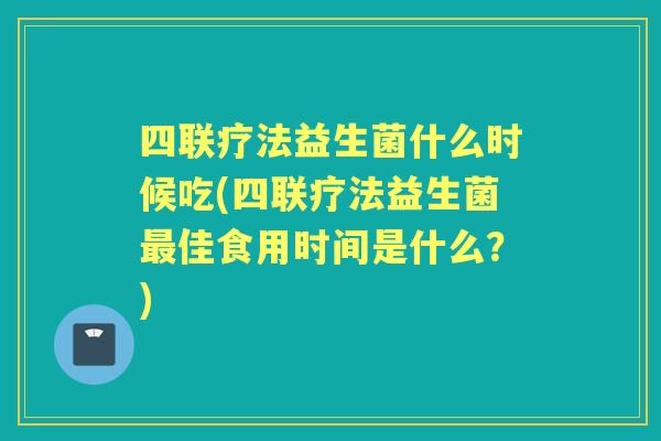 四联疗法益生菌什么时候吃(四联疗法益生菌佳食用时间是什么?) 四联疗法益生菌什么时候吃(四联疗法益生菌佳食用时间是什么?)