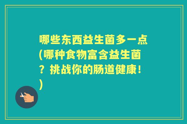 哪些东西益生菌多一点(哪种食物富含益生菌?挑战你的肠道健康!) 哪些东西益生菌多一点(哪种食物富含益生菌?挑战你的肠道健康!)