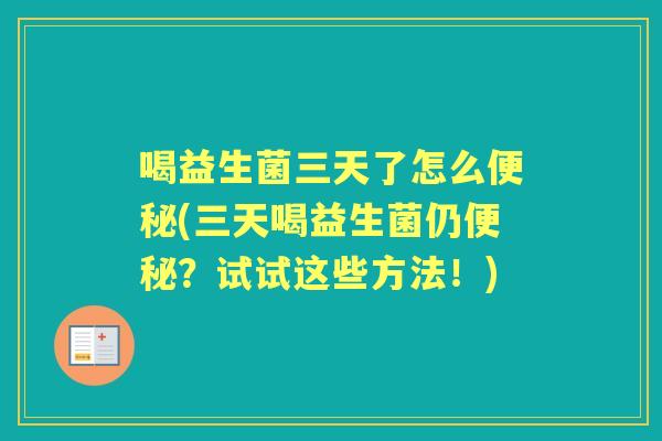 喝益生菌三天了怎么(三天喝益生菌仍?试试这些方法!) 喝益生菌三天了怎么(三天喝益生菌仍?试试这些方法!)