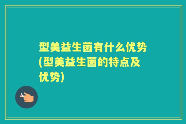 型美益生菌有什么优势(型美益生菌的特点及优势) 型美益生菌有什么优势(型美益生菌的特点及优势)