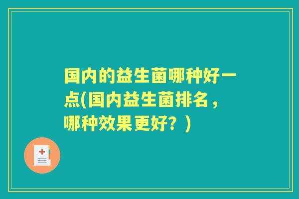 国内的益生菌哪种好一点(国内益生菌排名，哪种效果更好？)