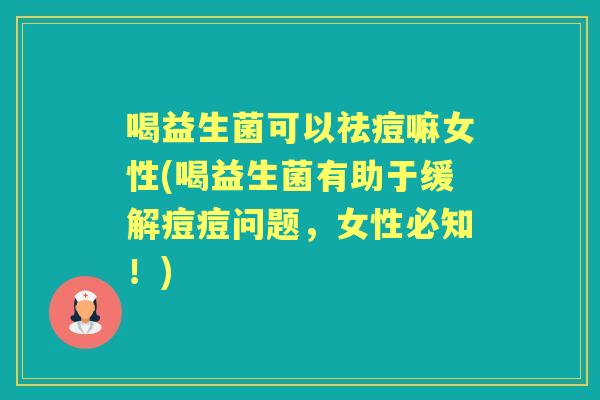 喝益生菌可以祛痘嘛女性(喝益生菌有助于缓解痘痘问题，女性必知！)