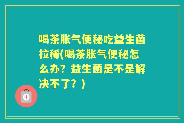 喝茶吃益生菌拉稀(喝茶怎么办?益生菌是不是解决不了?) 喝茶吃益生菌拉稀(喝茶怎么办?益生菌是不是解决不了?)