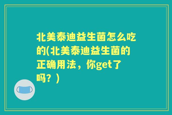 北美泰迪益生菌怎么吃的(北美泰迪益生菌的正确用法，你get了吗？)