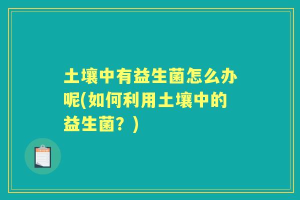 土壤中有益生菌怎么办呢(如何利用土壤中的益生菌？)