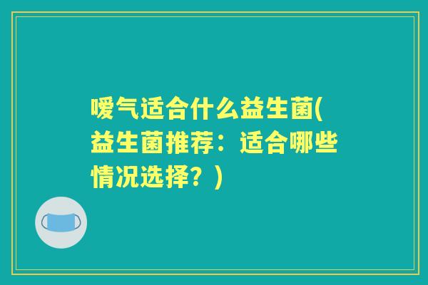嗳气适合什么益生菌(益生菌推荐:适合哪些情况选择?) 嗳气适合什么益生菌(益生菌推荐:适合哪些情况选择?)
