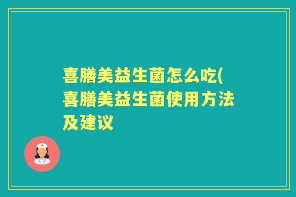 喜膳美益生菌怎么吃(喜膳美益生菌使用方法及建议 喜膳美益生菌怎么吃(喜膳美益生菌使用方法及建议
