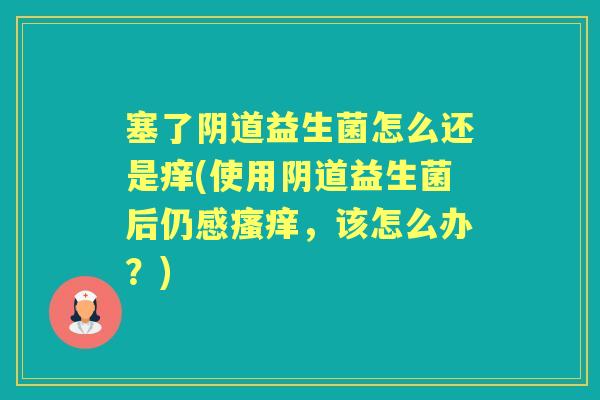 塞了益生菌怎么还是痒(使用益生菌后仍感,该怎么办?) 塞了益生菌怎么还是痒(使用益生菌后仍感,该怎么办?)