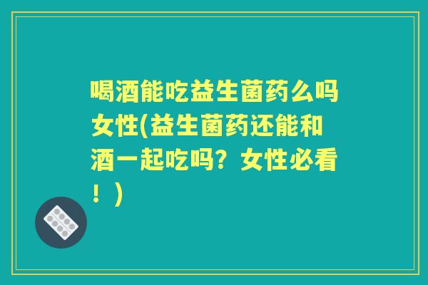 喝酒能吃益生菌药么吗女性(益生菌药还能和酒一起吃吗?女性必看!) 喝酒能吃益生菌药么吗女性(益生菌药还能和酒一起吃吗?女性必看!)