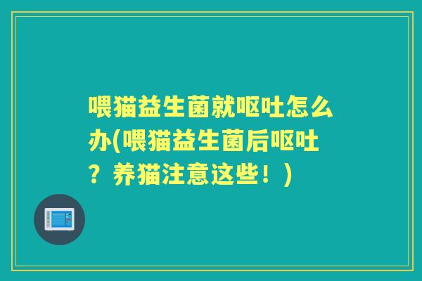 喂猫益生菌就怎么办(喂猫益生菌后?养猫注意这些!) 喂猫益生菌就怎么办(喂猫益生菌后?养猫注意这些!)