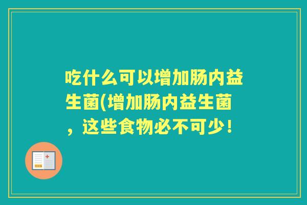 吃什么可以增加肠内益生菌(增加肠内益生菌,这些食物必不可少! 吃什么可以增加肠内益生菌(增加肠内益生菌,这些食物必不可少!