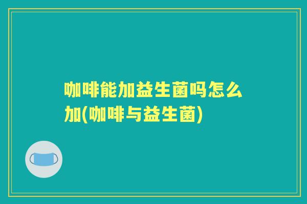咖啡能加益生菌吗怎么加(咖啡与益生菌) 咖啡能加益生菌吗怎么加(咖啡与益生菌)