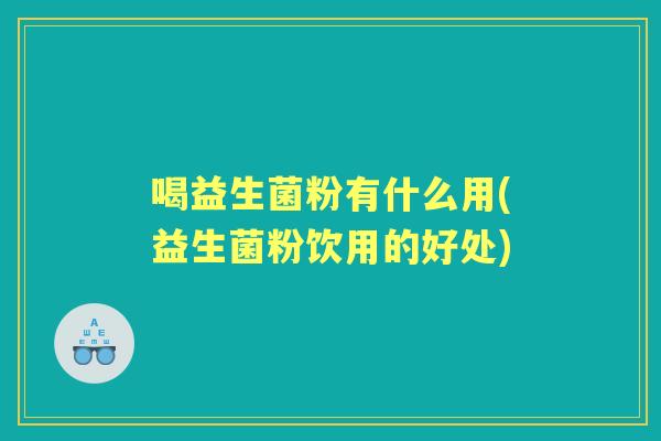 喝益生菌粉有什么用(益生菌粉饮用的好处) 喝益生菌粉有什么用(益生菌粉饮用的好处)
