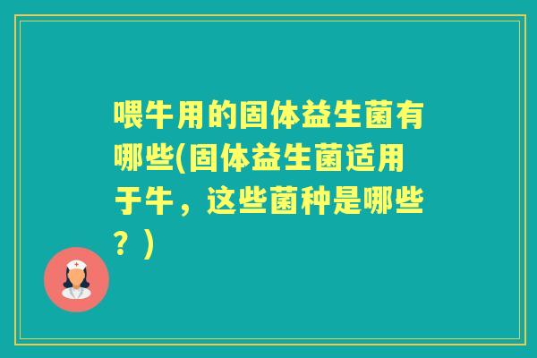 喂牛用的固体益生菌有哪些(固体益生菌适用于牛,这些菌种是哪些?) 喂牛用的固体益生菌有哪些(固体益生菌适用于牛,这些菌种是哪些?)