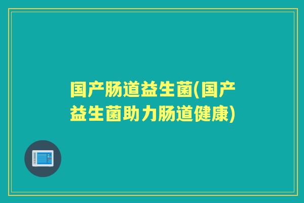 国产肠道益生菌(国产益生菌助力肠道健康)
