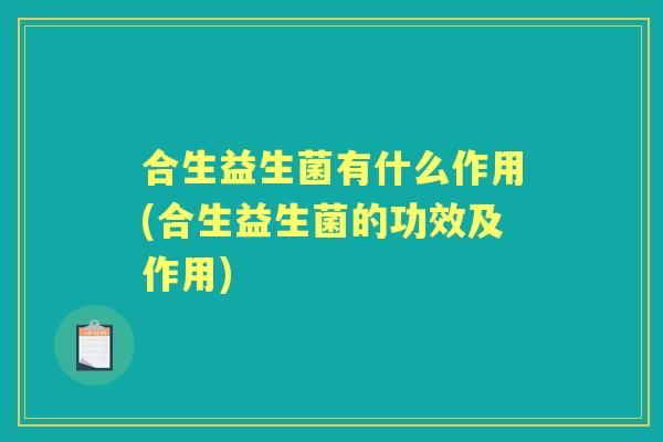 合生益生菌有什么作用(合生益生菌的功效及作用) 合生益生菌有什么作用(合生益生菌的功效及作用)