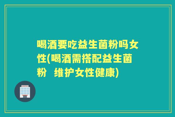 喝酒要吃益生菌粉吗女性(喝酒需搭配益生菌粉 维护女性健康) 喝酒要吃益生菌粉吗女性(喝酒需搭配益生菌粉 维护女性健康)