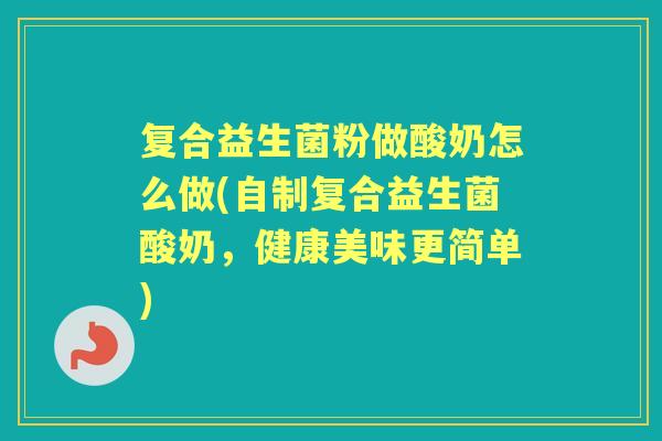 复合益生菌粉做酸奶怎么做(自制复合益生菌酸奶,健康美味更简单) 复合益生菌粉做酸奶怎么做(自制复合益生菌酸奶,健康美味更简单)