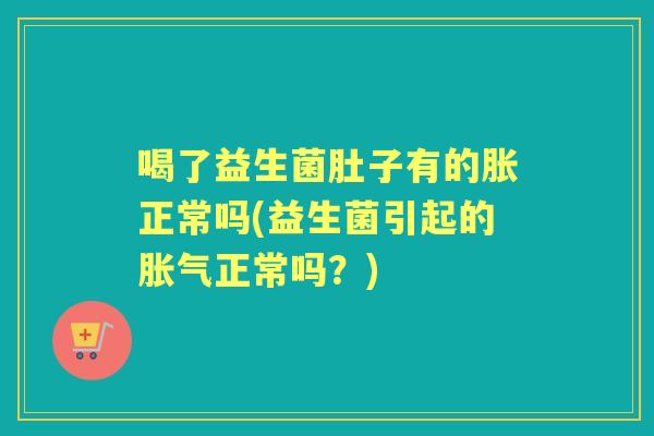 喝了益生菌肚子有的胀正常吗(益生菌引起的正常吗？)