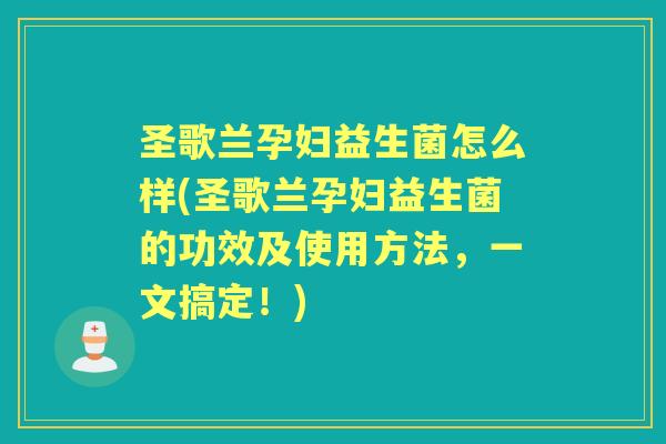 圣歌兰孕妇益生菌怎么样(圣歌兰孕妇益生菌的功效及使用方法,一文搞定!) 圣歌兰孕妇益生菌怎么样(圣歌兰孕妇益生菌的功效及使用方法,一文搞定!)