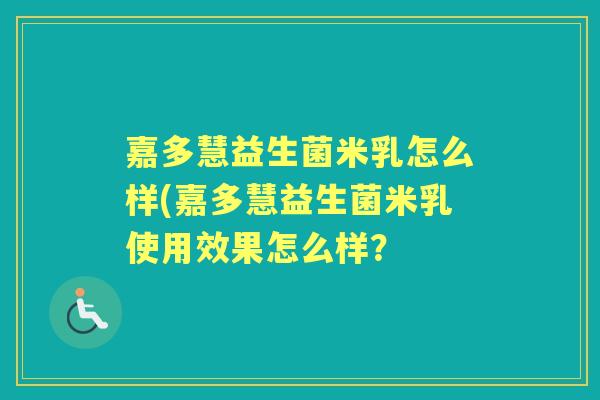 嘉多慧益生菌米乳怎么样(嘉多慧益生菌米乳使用效果怎么样? 嘉多慧益生菌米乳怎么样(嘉多慧益生菌米乳使用效果怎么样?
