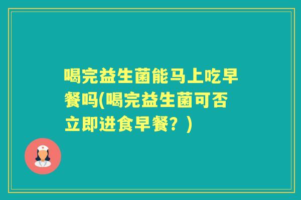 喝完益生菌能马上吃早餐吗(喝完益生菌可否立即进食早餐?) 喝完益生菌能马上吃早餐吗(喝完益生菌可否立即进食早餐?)