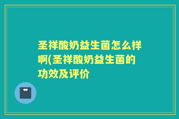 圣祥酸奶益生菌怎么样啊(圣祥酸奶益生菌的功效及评价 圣祥酸奶益生菌怎么样啊(圣祥酸奶益生菌的功效及评价
