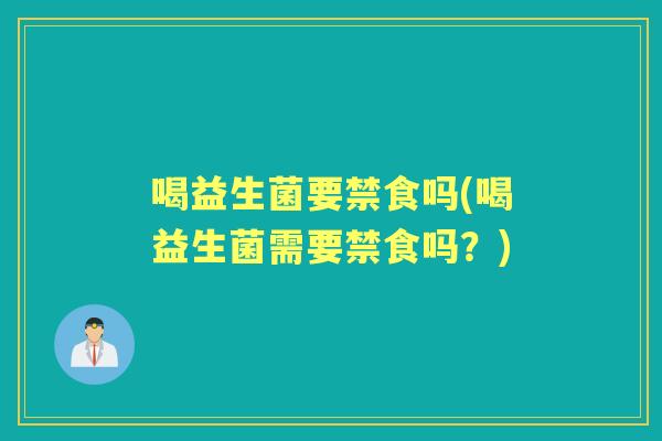 喝益生菌要禁食吗(喝益生菌需要禁食吗？)