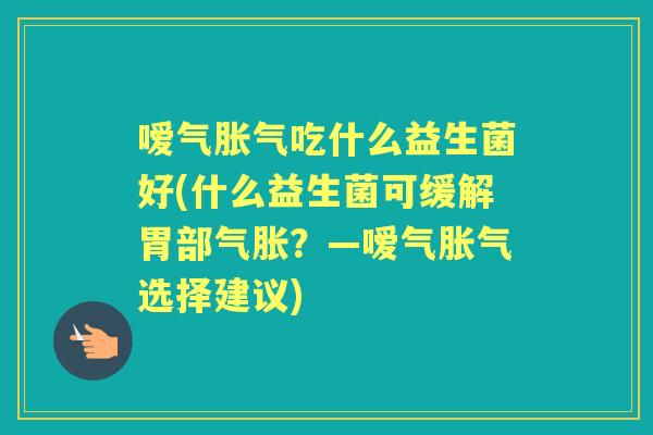 嗳气吃什么益生菌好(什么益生菌可缓解胃部气胀?—嗳气选择建议) 嗳气吃什么益生菌好(什么益生菌可缓解胃部气胀?—嗳气选择建议)