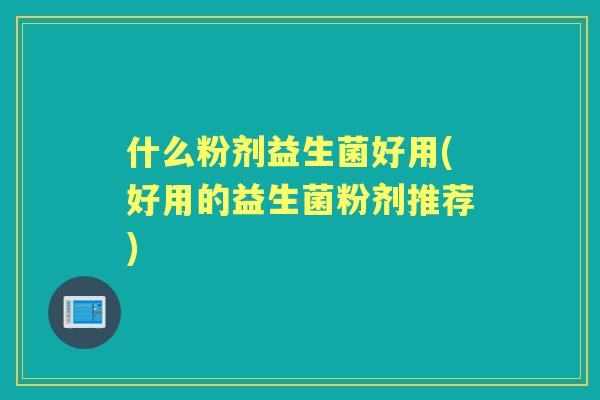 什么粉剂益生菌好用(好用的益生菌粉剂推荐) 什么粉剂益生菌好用(好用的益生菌粉剂推荐)