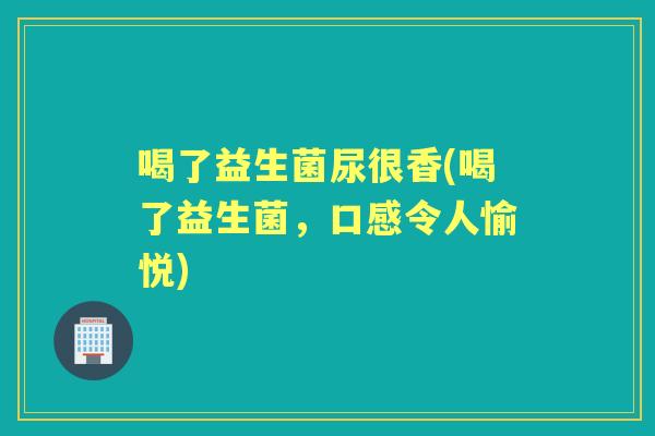 喝了益生菌尿很香(喝了益生菌，口感令人愉悦)