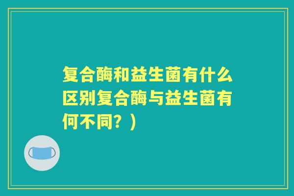 复合酶和益生菌有什么区别复合酶与益生菌有何不同？)