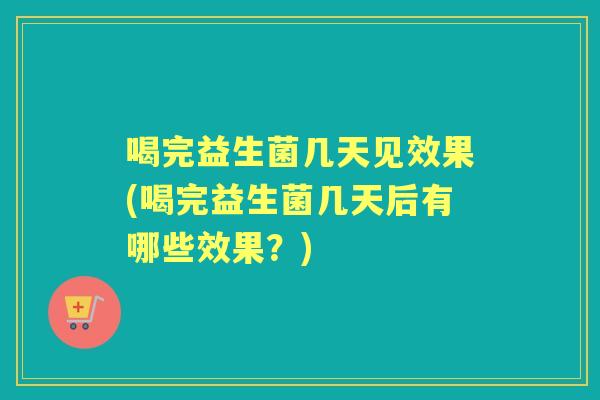 喝完益生菌几天见效果(喝完益生菌几天后有哪些效果?) 喝完益生菌几天见效果(喝完益生菌几天后有哪些效果?)