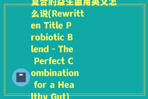 复合的益生菌用英文怎么说(Rewritten Title Probiotic Blend - The Perfect Combination for a Healthy Gut)