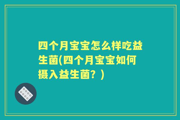四个月宝宝怎么样吃益生菌(四个月宝宝如何摄入益生菌?) 四个月宝宝怎么样吃益生菌(四个月宝宝如何摄入益生菌?)