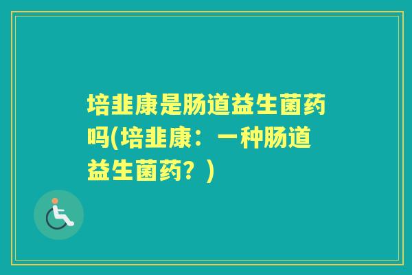 培韭康是肠道益生菌药吗(培韭康：一种肠道益生菌药？)