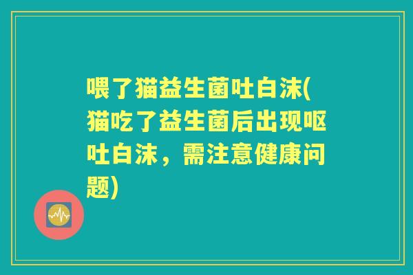 喂了猫益生菌吐白沫(猫吃了益生菌后出现白沫,需注意健康问题) 喂了猫益生菌吐白沫(猫吃了益生菌后出现白沫,需注意健康问题)