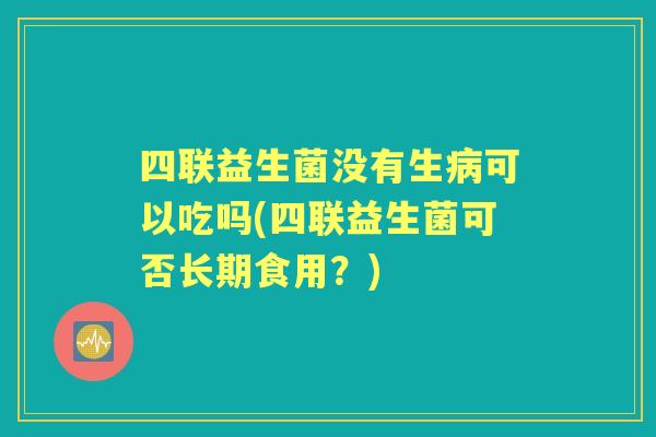 四联益生菌没有生可以吃吗(四联益生菌可否长期食用？)