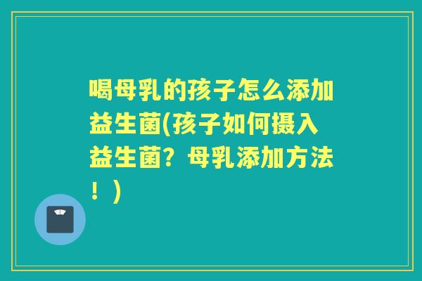 喝母乳的孩子怎么添加益生菌(孩子如何摄入益生菌?母乳添加方法!) 喝母乳的孩子怎么添加益生菌(孩子如何摄入益生菌?母乳添加方法!)