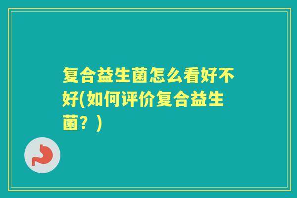 复合益生菌怎么看好不好(如何评价复合益生菌？)