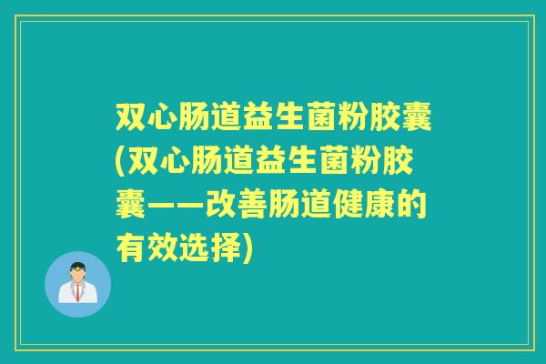双心肠道益生菌粉胶囊(双心肠道益生菌粉胶囊——改善肠道健康的有效选择) 双心肠道益生菌粉胶囊(双心肠道益生菌粉胶囊——改善肠道健康的有效选择)